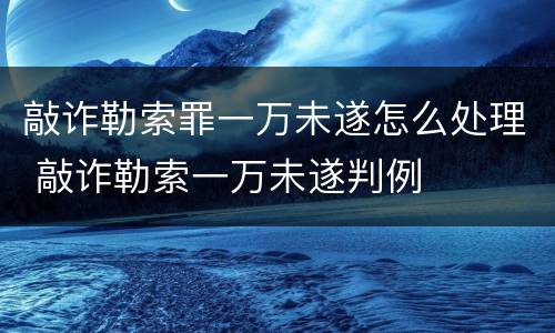 敲诈勒索罪一万未遂怎么处理 敲诈勒索一万未遂判例