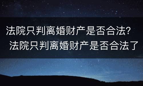 法院只判离婚财产是否合法？ 法院只判离婚财产是否合法了