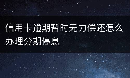 信用卡逾期暂时无力偿还怎么办理分期停息