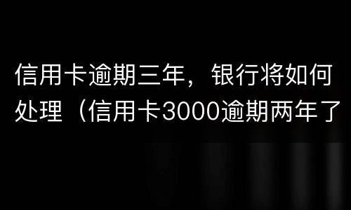 信用卡逾期三年，银行将如何处理（信用卡3000逾期两年了怎么办）