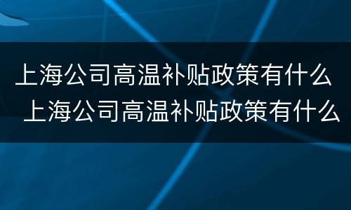 上海公司高温补贴政策有什么 上海公司高温补贴政策有什么优惠