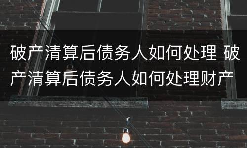 破产清算后债务人如何处理 破产清算后债务人如何处理财产