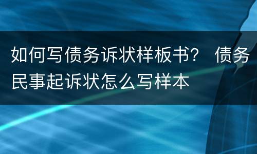 如何写债务诉状样板书？ 债务民事起诉状怎么写样本