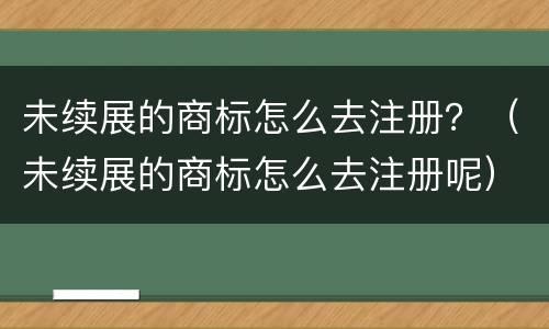 未续展的商标怎么去注册？（未续展的商标怎么去注册呢）