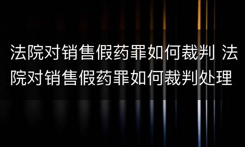 法院对销售假药罪如何裁判 法院对销售假药罪如何裁判处理