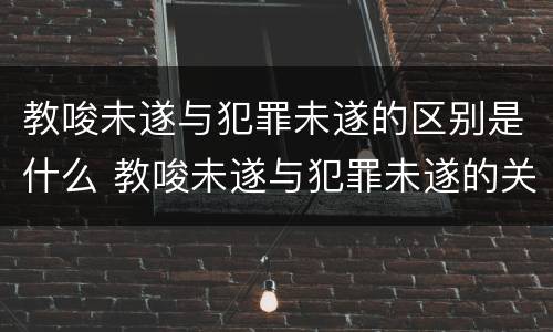 教唆未遂与犯罪未遂的区别是什么 教唆未遂与犯罪未遂的关系