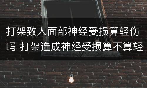 打架致人面部神经受损算轻伤吗 打架造成神经受损算不算轻伤