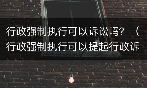 行政强制执行可以诉讼吗？（行政强制执行可以提起行政诉讼吗）