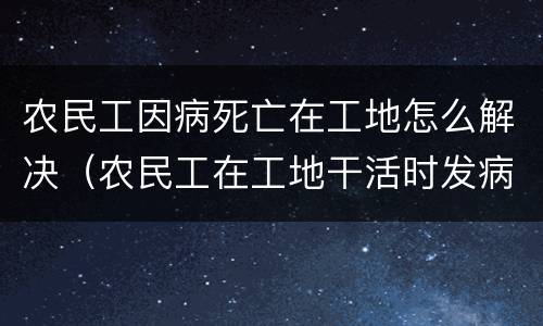 农民工因病死亡在工地怎么解决（农民工在工地干活时发病死亡）