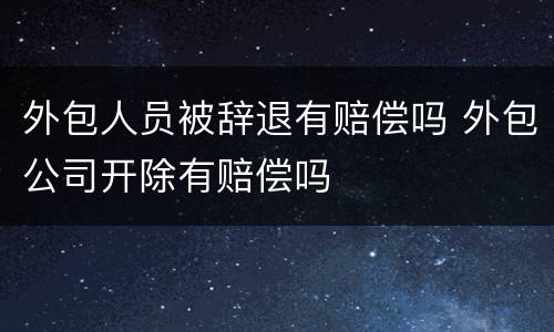 外包人员被辞退有赔偿吗 外包公司开除有赔偿吗