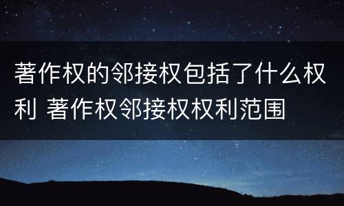 著作权的邻接权包括了什么权利 著作权邻接权权利范围