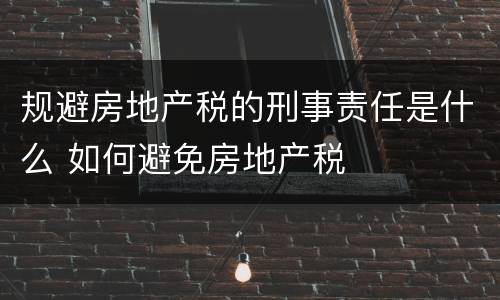 规避房地产税的刑事责任是什么 如何避免房地产税