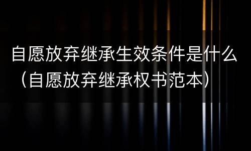 自愿放弃继承生效条件是什么（自愿放弃继承权书范本）