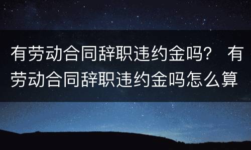 有劳动合同辞职违约金吗？ 有劳动合同辞职违约金吗怎么算