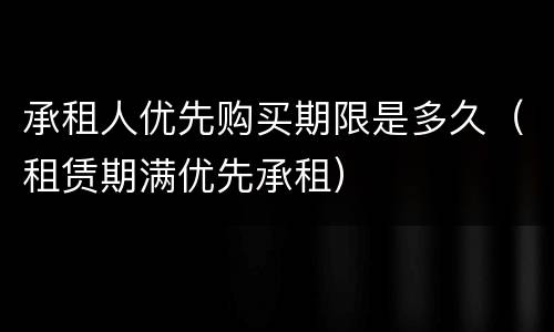 承租人优先购买期限是多久（租赁期满优先承租）