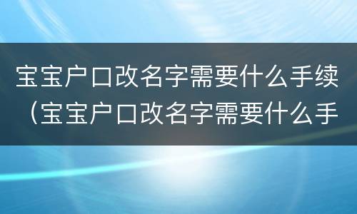 宝宝户口改名字需要什么手续（宝宝户口改名字需要什么手续和条件）