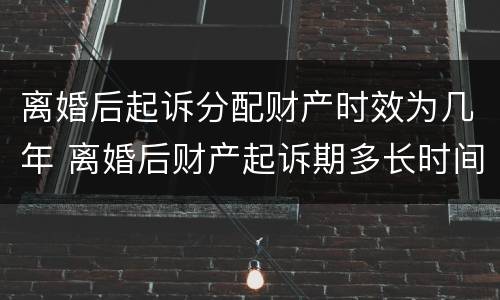 离婚后起诉分配财产时效为几年 离婚后财产起诉期多长时间