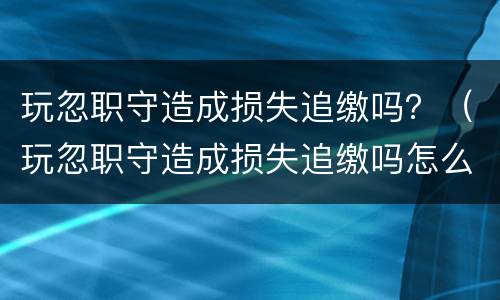 玩忽职守造成损失追缴吗？（玩忽职守造成损失追缴吗怎么处理）