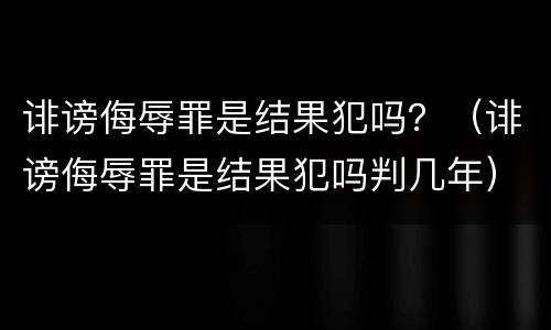 诽谤侮辱罪是结果犯吗？（诽谤侮辱罪是结果犯吗判几年）