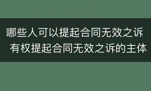 哪些人可以提起合同无效之诉 有权提起合同无效之诉的主体