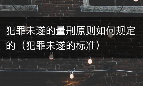 犯罪未遂的量刑原则如何规定的（犯罪未遂的标准）