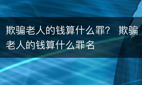 欺骗老人的钱算什么罪？ 欺骗老人的钱算什么罪名