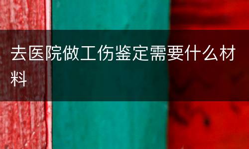 去医院做工伤鉴定需要什么材料