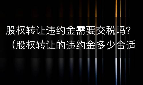 股权转让违约金需要交税吗？（股权转让的违约金多少合适）