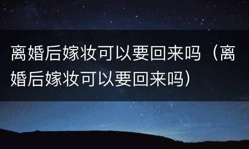 离婚后嫁妆可以要回来吗（离婚后嫁妆可以要回来吗）