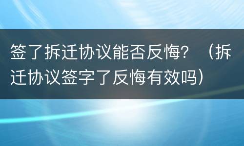 签了拆迁协议能否反悔？（拆迁协议签字了反悔有效吗）