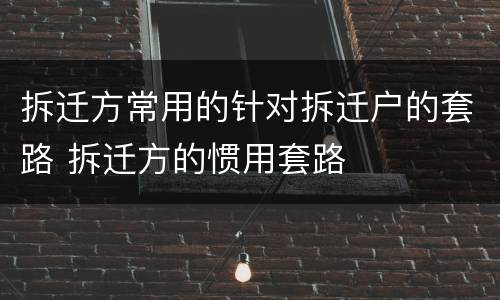 拆迁方常用的针对拆迁户的套路 拆迁方的惯用套路