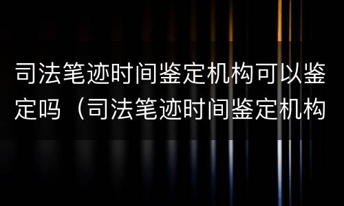 司法笔迹时间鉴定机构可以鉴定吗（司法笔迹时间鉴定机构可以鉴定吗）