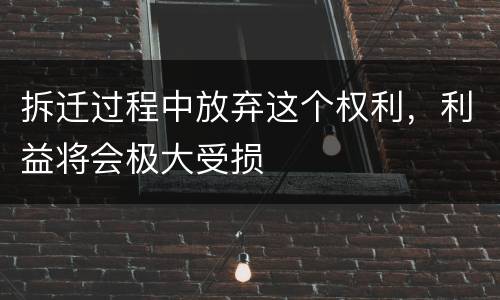 拆迁过程中放弃这个权利，利益将会极大受损