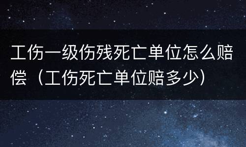 工伤一级伤残死亡单位怎么赔偿（工伤死亡单位赔多少）