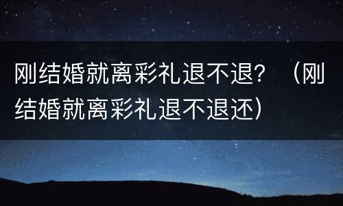 刚结婚就离彩礼退不退？（刚结婚就离彩礼退不退还）