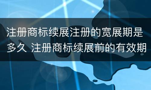 注册商标续展注册的宽展期是多久 注册商标续展前的有效期为多少年?