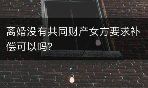 离婚没有共同财产女方要求补偿可以吗？