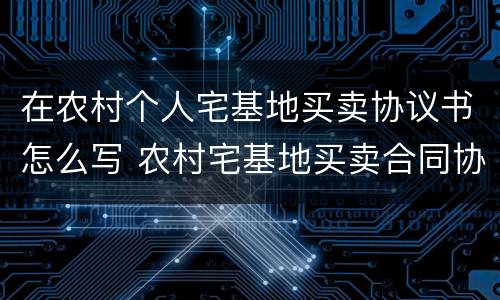 在农村个人宅基地买卖协议书怎么写 农村宅基地买卖合同协议书怎么写