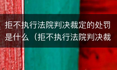 拒不执行法院判决裁定的处罚是什么（拒不执行法院判决裁定的处罚是什么情形）