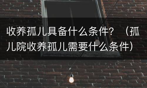 收养孤儿具备什么条件？（孤儿院收养孤儿需要什么条件）