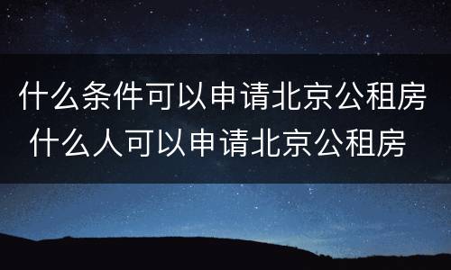 什么条件可以申请北京公租房 什么人可以申请北京公租房