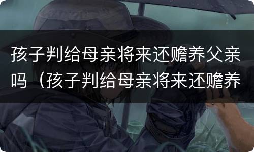 孩子判给母亲将来还赡养父亲吗（孩子判给母亲将来还赡养父亲吗合法吗）