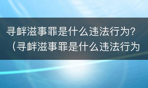 寻衅滋事罪是什么违法行为？（寻衅滋事罪是什么违法行为）