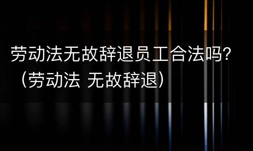 劳动法无故辞退员工合法吗？（劳动法 无故辞退）