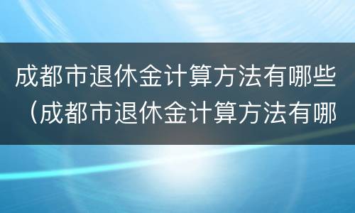 成都市退休金计算方法有哪些（成都市退休金计算方法有哪些公式）