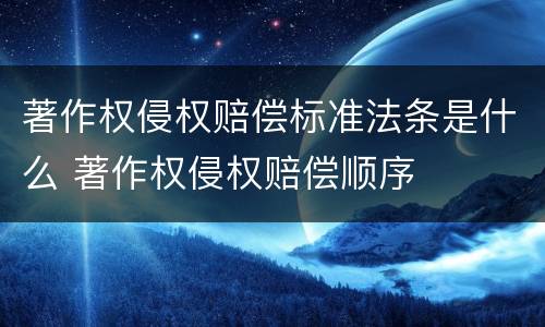 著作权侵权赔偿标准法条是什么 著作权侵权赔偿顺序