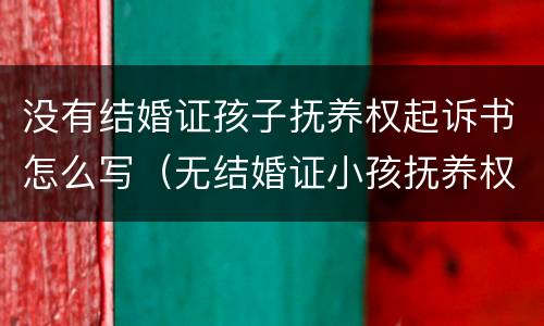 没有结婚证孩子抚养权起诉书怎么写（无结婚证小孩抚养权诉讼书）