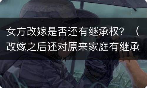 女方改嫁是否还有继承权？（改嫁之后还对原来家庭有继承权吗）