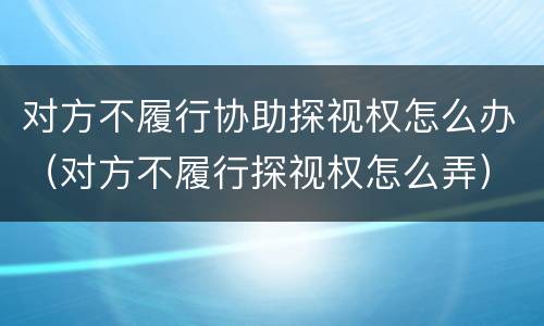 对方不履行协助探视权怎么办（对方不履行探视权怎么弄）