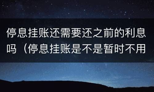 停息挂账还需要还之前的利息吗（停息挂账是不是暂时不用还款了）